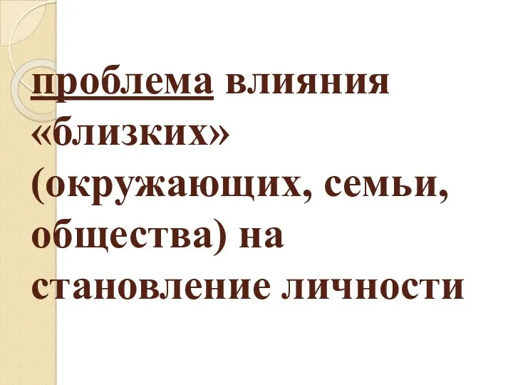 проблема влияния «близких» (окружающих, семьи, общества) на становление личности