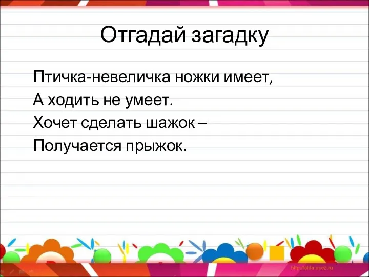 Отгадай загадку Птичка-невеличка ножки имеет, А ходить не умеет. Хочет сделать шажок – Получается прыжок.