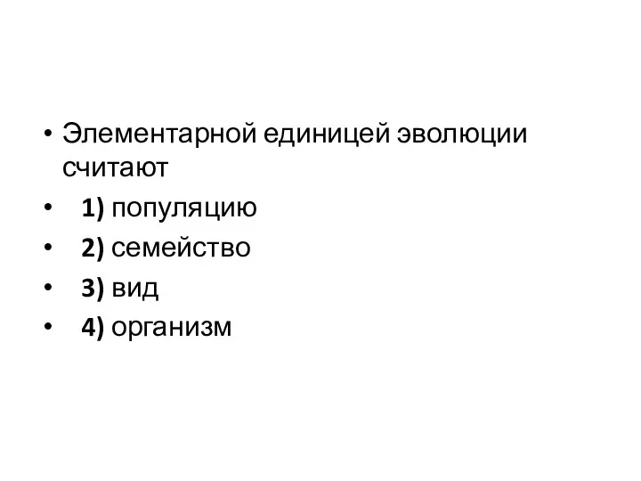 Элементарной единицей эволюции считают 1) популяцию 2) семейство 3) вид 4) организм