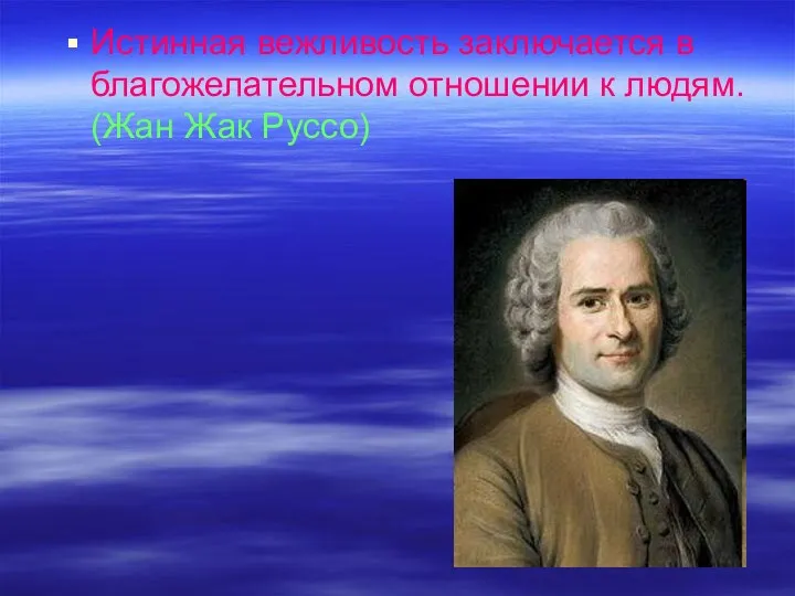 Истинная вежливость заключается в благожелательном отношении к людям. (Жан Жак Руссо)