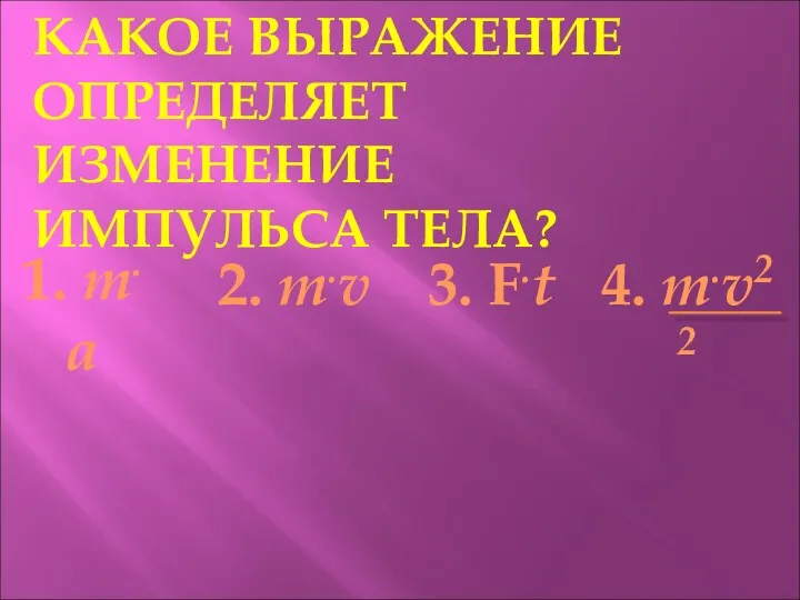 КАКОЕ ВЫРАЖЕНИЕ ОПРЕДЕЛЯЕТ ИЗМЕНЕНИЕ ИМПУЛЬСА ТЕЛА? 2. т.v 3. F.t 4. т.v2 2 1. т.а