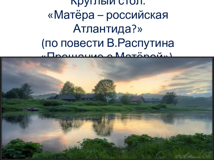 Круглый стол. «Матёра – российская Атлантида?» (по повести В.Распутина «Прощание с Матёрой»).