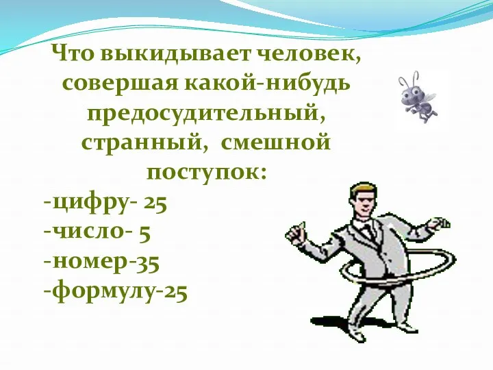 Что выкидывает человек, совершая какой-нибудь предосудительный, странный, смешной поступок: -цифру- 25 -число- 5 -номер-35 -формулу-25