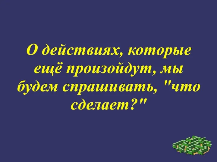 О действиях, которые ещё произойдут, мы будем спрашивать, "что сделает?"