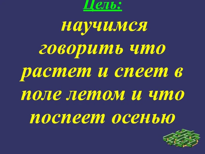 Цель: научимся говорить что растет и спеет в поле летом и что поспеет осенью