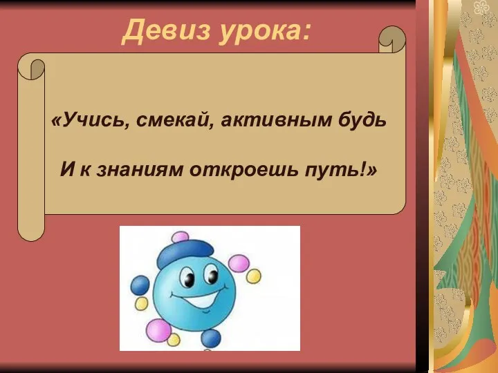 Девиз урока: «Учись, смекай, активным будь И к знаниям откроешь путь!»