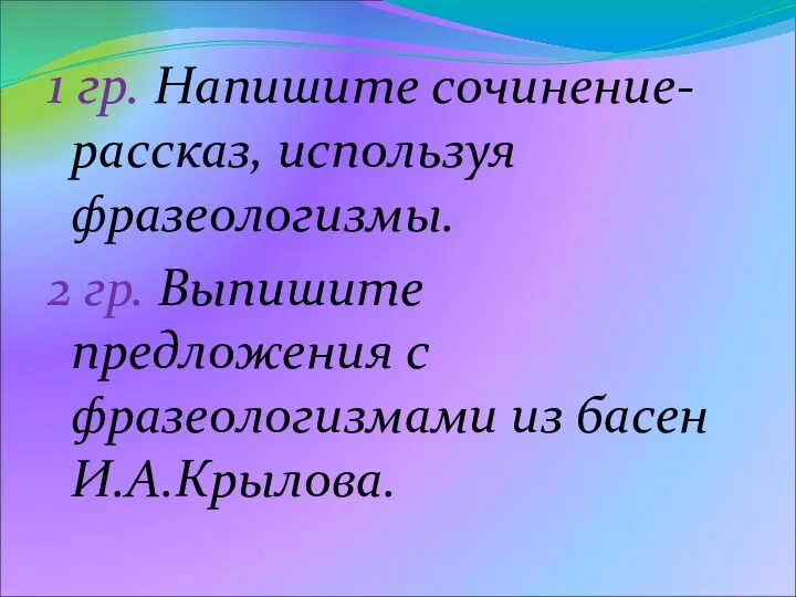 1 гр. Напишите сочинение-рассказ, используя фразеологизмы. 2 гр. Выпишите предложения с фразеологизмами из басен И.А.Крылова.