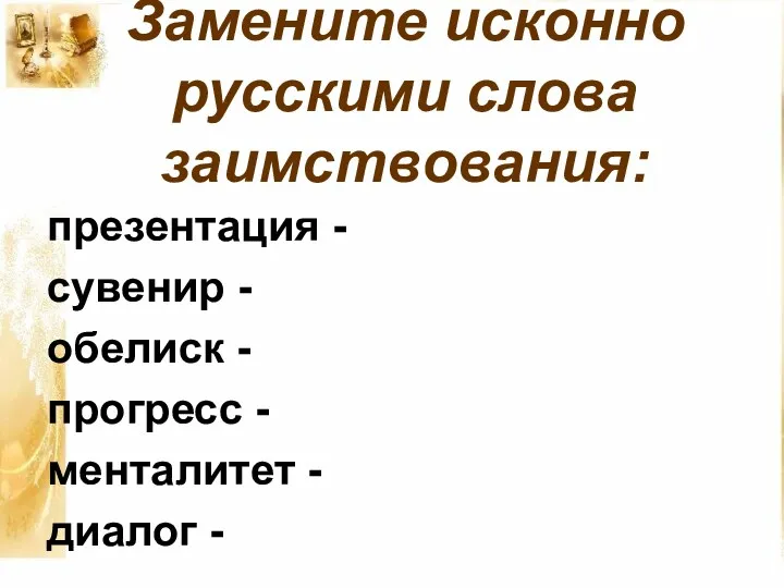 Замените исконно русскими слова заимствования: презентация - сувенир - обелиск