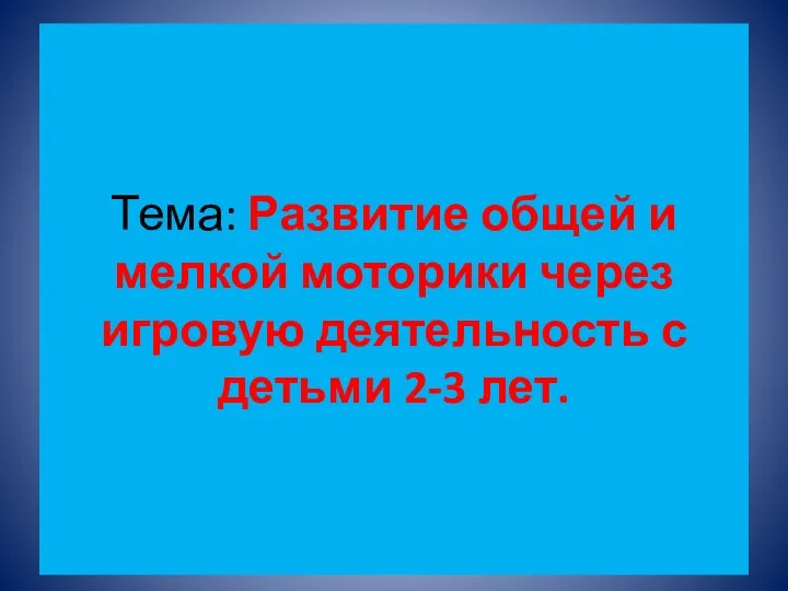 Тема: Развитие общей и мелкой моторики через игровую деятельность с детьми 2-3 лет.