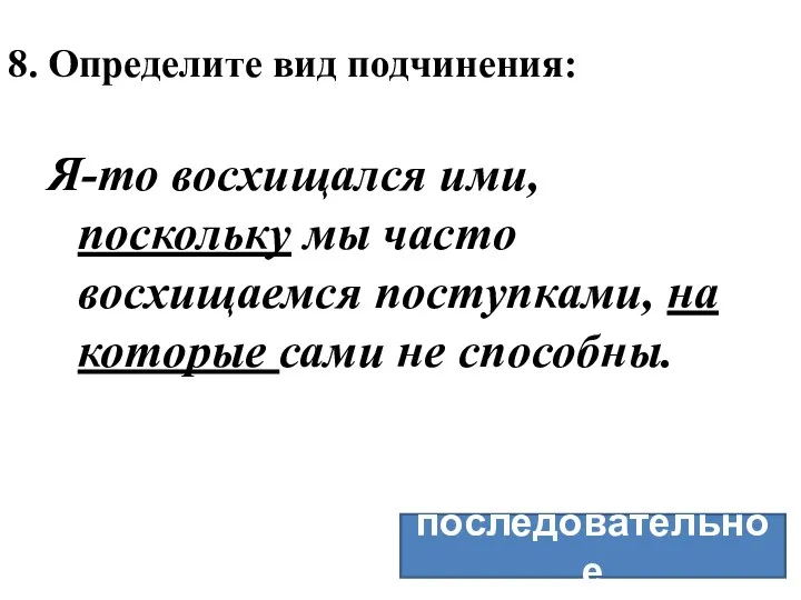 8. Определите вид подчинения: Я-то восхищался ими, поскольку мы часто