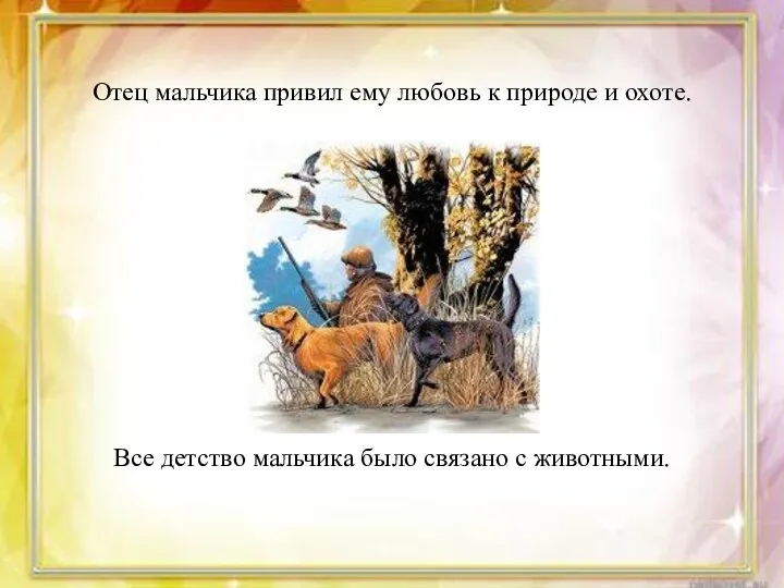 Отец мальчика привил ему любовь к природе и охоте. Все детство мальчика было связано с животными.