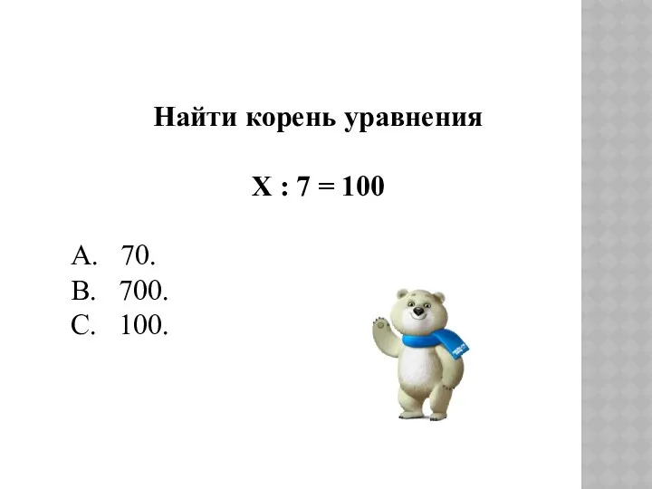 Найти корень уравнения Х : 7 = 100 А. 70. В. 700. С. 100.