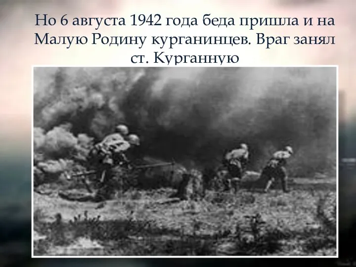 Но 6 августа 1942 года беда пришла и на Малую Родину курганинцев. Враг занял ст. Курганную