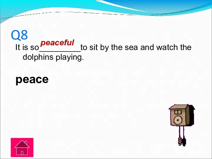 Q8 It is so_________to sit by the sea and watch the dolphins playing. peace peaceful