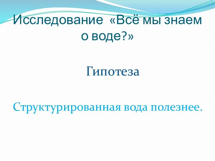 Исследование «Всё мы знаем о воде?» Гипотеза Структурированная вода полезнее.