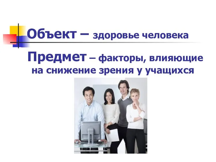 Объект – здоровье человека Предмет – факторы, влияющие на снижение зрения у учащихся