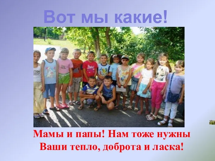 Мамы и папы! Нам тоже нужны Ваши тепло, доброта и ласка! Вот мы какие!