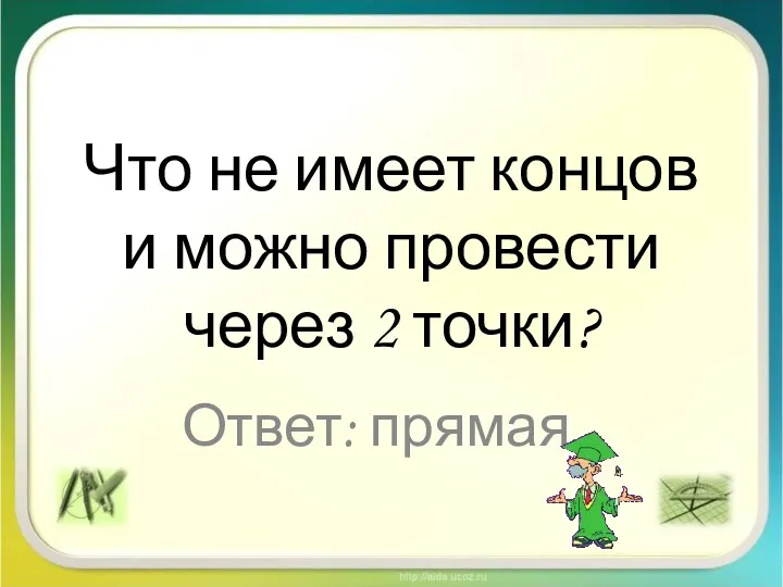 Что не имеет концов и можно провести через 2 точки? Ответ: прямая