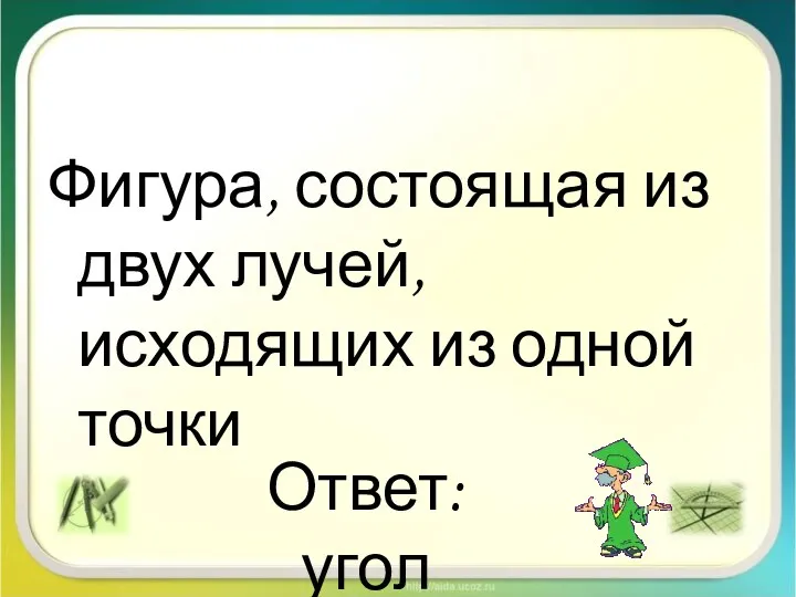 Фигура, состоящая из двух лучей, исходящих из одной точки Ответ: угол