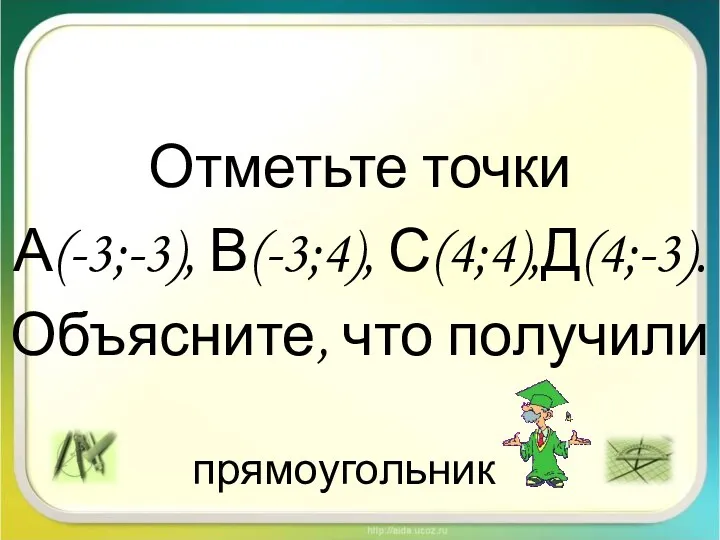 прямоугольник Отметьте точки А(-3;-3), В(-3;4), С(4;4),Д(4;-3). Объясните, что получили