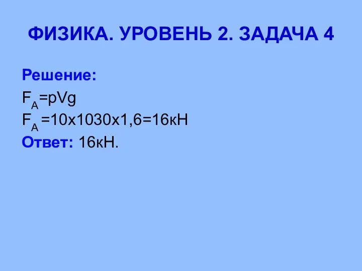 ФИЗИКА. УРОВЕНЬ 2. ЗАДАЧА 4 Решение: FA=pVg FA =10x1030x1,6=16кН Ответ: 16кН.