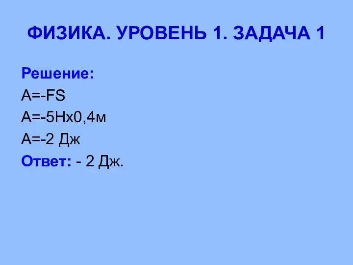 ФИЗИКА. УРОВЕНЬ 1. ЗАДАЧА 1 Решение: А=-FS А=-5Нх0,4м А=-2 Дж Ответ: - 2 Дж.