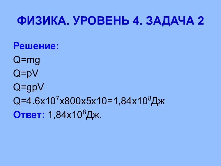 ФИЗИКА. УРОВЕНЬ 4. ЗАДАЧА 2 Решение: Q=mg Q=pV Q=gpV Q=4.6х107х800х5х10=1,84х108Дж Ответ: 1,84х108Дж.