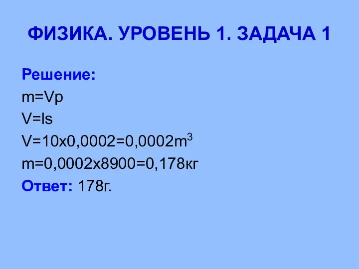 ФИЗИКА. УРОВЕНЬ 1. ЗАДАЧА 1 Решение: m=Vp V=ls V=10x0,0002=0,0002m3 m=0,0002x8900=0,178кг Ответ: 178г.