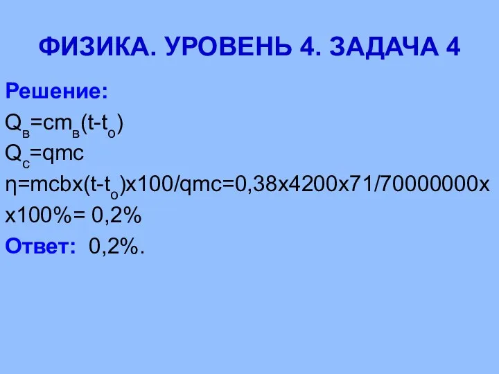 ФИЗИКА. УРОВЕНЬ 4. ЗАДАЧА 4 Решение: Qв=cmв(t-tо) Qс=qmс η=mcbx(t-to)x100/qmc=0,38х4200х71/70000000х х100%= 0,2% Ответ: 0,2%.