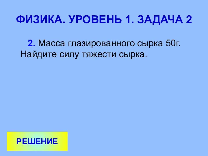 ФИЗИКА. УРОВЕНЬ 1. ЗАДАЧА 2 2. Масса глазированного сырка 50г. Найдите силу тяжести сырка. РЕШЕНИЕ