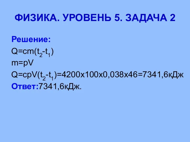 ФИЗИКА. УРОВЕНЬ 5. ЗАДАЧА 2 Решение: Q=cm(t2-t1) m=pV Q=cpV(t2-t1)=4200х100х0,038х46=7341,6кДж Ответ:7341,6кДж.