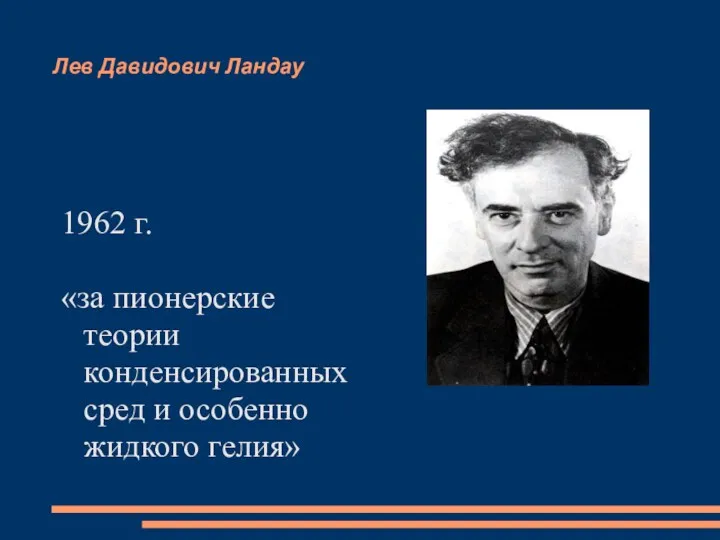 Лев Давидович Ландау 1962 г. «за пионерские теории конденсированных сред и особенно жидкого гелия»