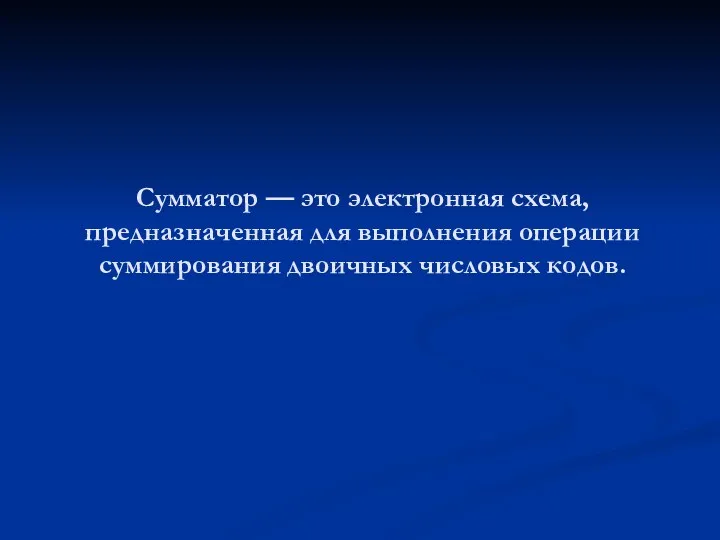 Сумматор — это электронная схема, предназначенная для выполнения операции суммирования двоичных числовых кодов.