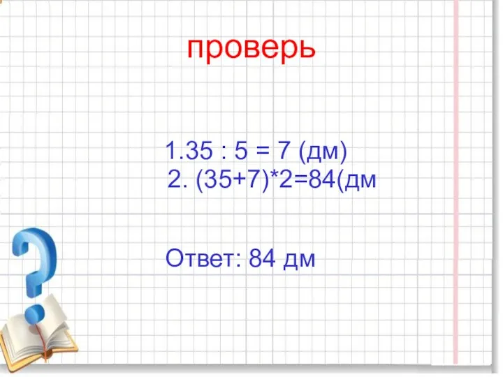 проверь 1.35 : 5 = 7 (дм) 2. (35+7)*2=84(дм Ответ: 84 дм