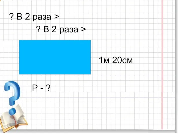 ? В 2 раза > ? В 2 раза > 1м 20см P - ?