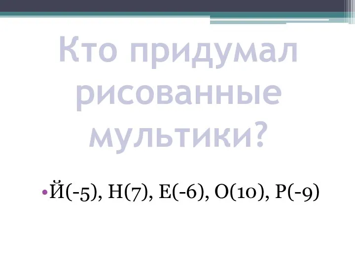 Кто придумал рисованные мультики? Й(-5), Н(7), Е(-6), О(10), Р(-9)