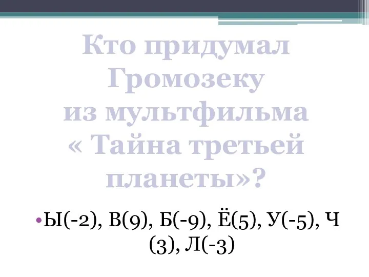 Ы(-2), В(9), Б(-9), Ё(5), У(-5), Ч(3), Л(-3) Кто придумал Громозеку из мультфильма « Тайна третьей планеты»?