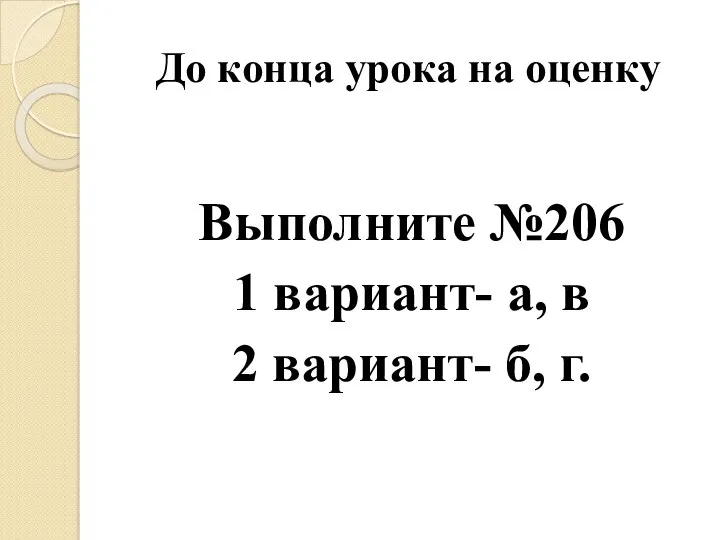 До конца урока на оценку Выполните №206 1 вариант- а, в 2 вариант- б, г.