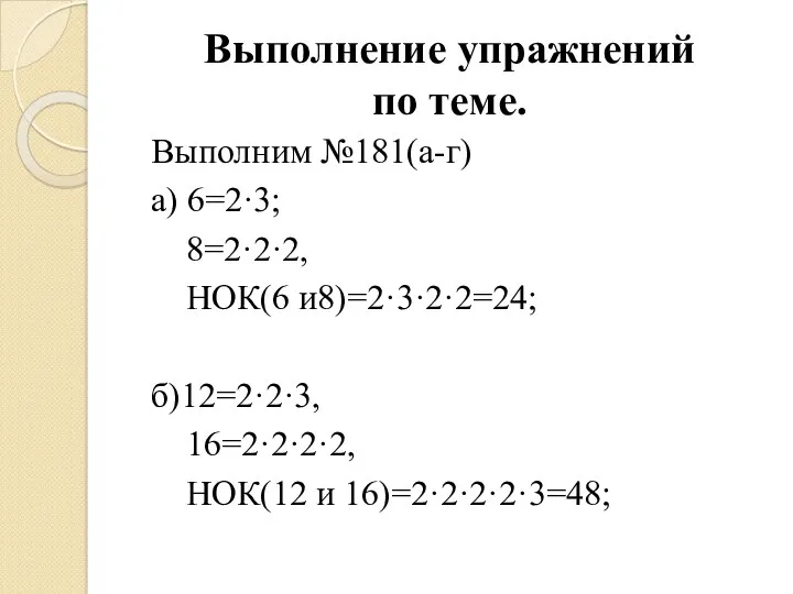 Выполнение упражнений по теме. Выполним №181(а-г) а) 6=2·3; 8=2·2·2, НОК(6 и8)=2·3·2·2=24; б)12=2·2·3, 16=2·2·2·2, НОК(12 и 16)=2·2·2·2·3=48;