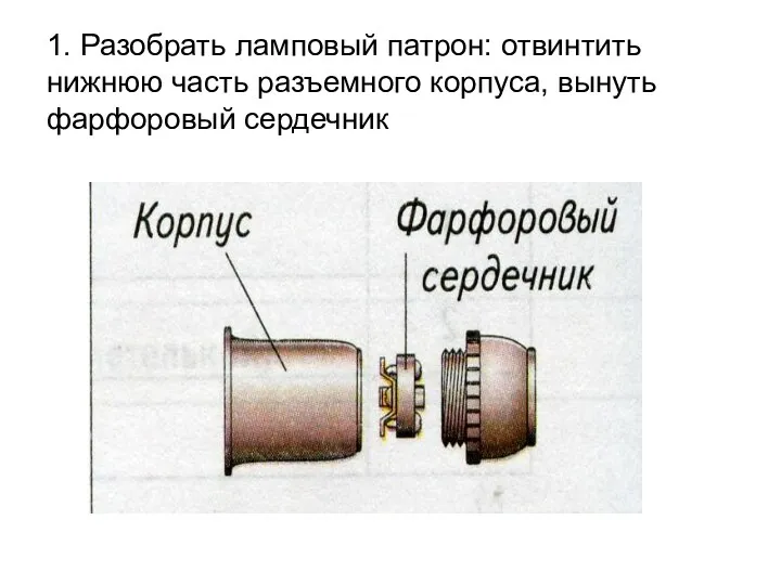 1. Разобрать ламповый патрон: отвинтить нижнюю часть разъемного корпуса, вынуть фарфоровый сердечник