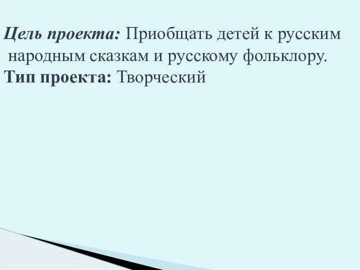 Цель проекта: Приобщать детей к русским народным сказкам и русскому фольклору. Тип проекта: Творческий