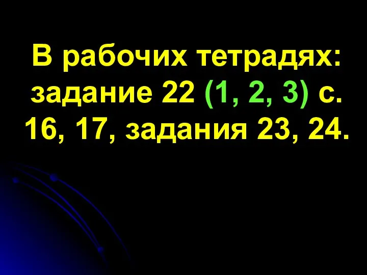 В рабочих тетрадях: задание 22 (1, 2, 3) с. 16, 17, задания 23, 24.