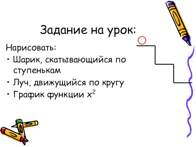 Задание на урок: Нарисовать: Шарик, скатывающийся по ступенькам Луч, движущийся по кругу График функции х2