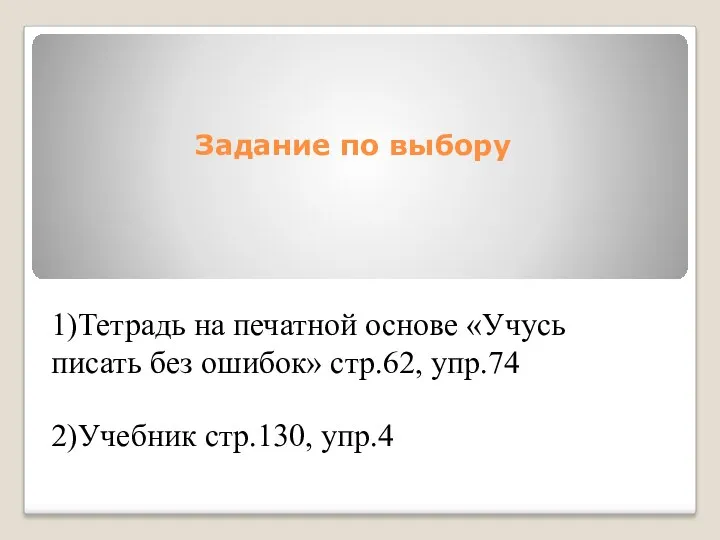 1)Тетрадь на печатной основе «Учусь писать без ошибок» стр.62, упр.74 2)Учебник стр.130, упр.4 Задание по выбору