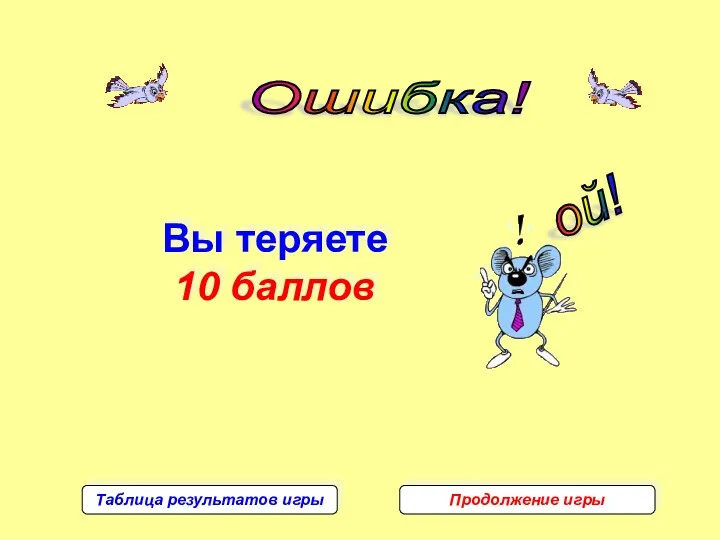 Ошибка! ой! Вы теряете 10 баллов Таблица результатов игры Продолжение игры