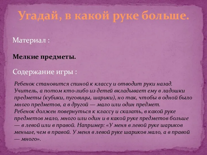 Материал : Угадай, в какой руке больше. Мелкие предметы. Содержание игры : Ребенок