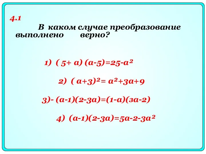 4.1 В каком случае преобразование выполнено верно? 1) ( 5+ а) (а-5)=25-а² 2)