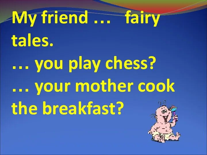 My friend … fairy tales. … you play chess? … your mother cook the breakfast?