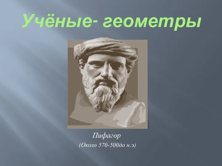 Учёные- геометры Пифагор (Около 570-500до н.э)