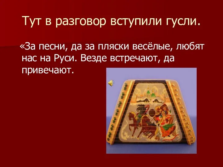 Тут в разговор вступили гусли. «За песни, да за пляски